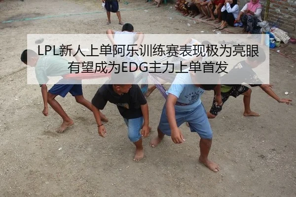 LPL新人上单阿乐训练赛表现极为亮眼 有望成为EDG主力上单首发